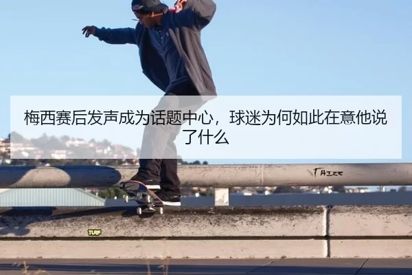 梅西赛后发声成为话题中心，球迷为何如此在意他说了什么（xingkong）